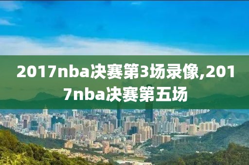 2017nba决赛第3场录像,2017nba决赛第五场