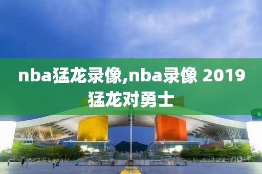 nba猛龙录像,nba录像 2019猛龙对勇士