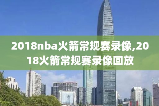 2018nba火箭常规赛录像,2018火箭常规赛录像回放