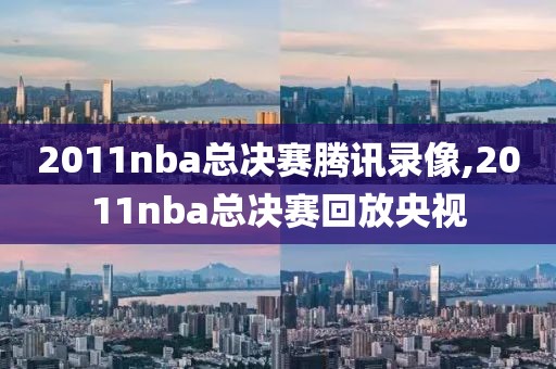 2011nba总决赛腾讯录像,2011nba总决赛回放央视