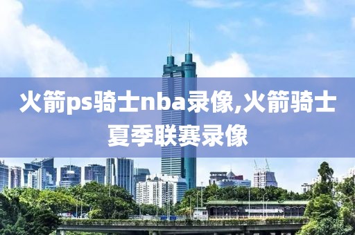 火箭ps骑士nba录像,火箭骑士夏季联赛录像