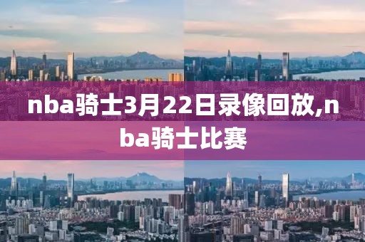 nba骑士3月22日录像回放,nba骑士比赛