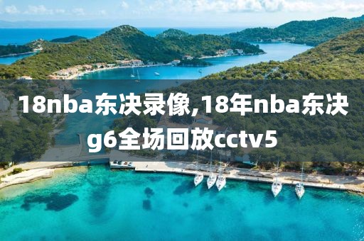 18nba东决录像,18年nba东决g6全场回放cctv5