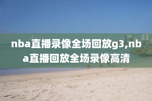nba直播录像全场回放g3,nba直播回放全场录像高清