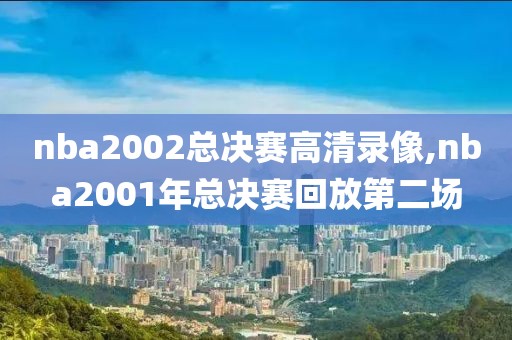 nba2002总决赛高清录像,nba2001年总决赛回放第二场