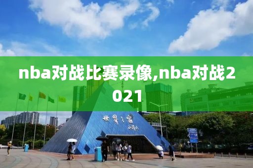 nba对战比赛录像,nba对战2021