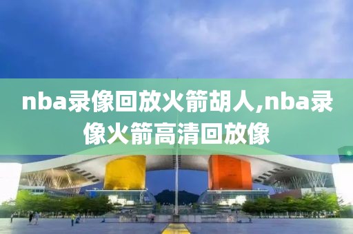 nba录像回放火箭胡人,nba录像火箭高清回放像