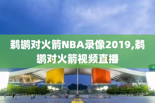 鹈鹕对火箭NBA录像2019,鹈鹕对火箭视频直播