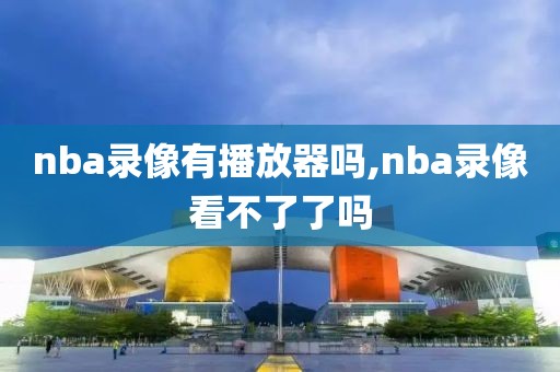 nba录像有播放器吗,nba录像看不了了吗