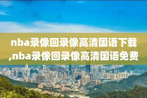 nba录像回录像高清国语下载,nba录像回录像高清国语免费