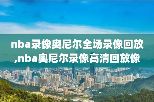 nba录像奥尼尔全场录像回放,nba奥尼尔录像高清回放像