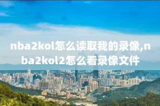 nba2kol怎么读取我的录像,nba2kol2怎么看录像文件