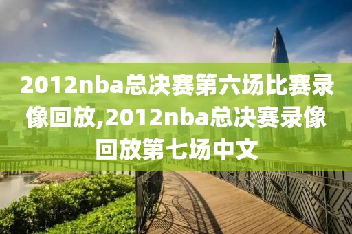 2012nba总决赛第六场比赛录像回放,2012nba总决赛录像回放第七场中文