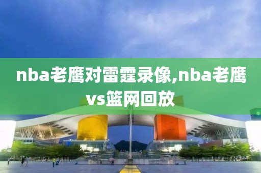 nba老鹰对雷霆录像,nba老鹰vs篮网回放