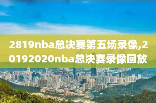 2819nba总决赛第五场录像,20192020nba总决赛录像回放