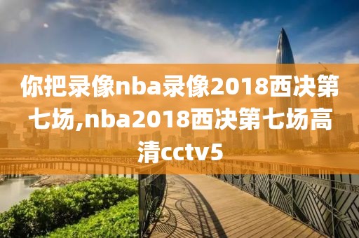 你把录像nba录像2018西决第七场,nba2018西决第七场高清cctv5