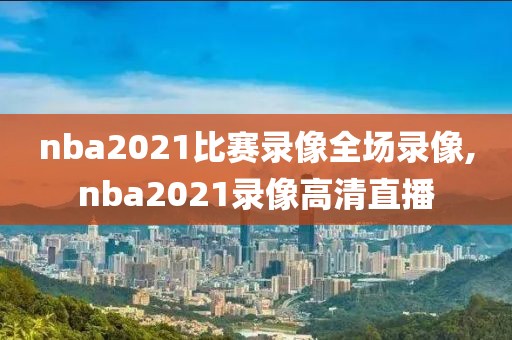 nba2021比赛录像全场录像,nba2021录像高清直播