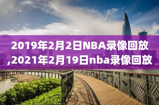 2019年2月2日NBA录像回放,2021年2月19日nba录像回放