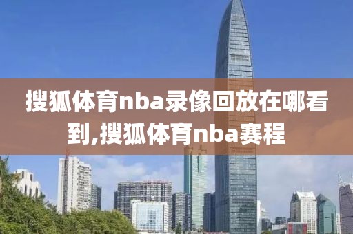 搜狐体育nba录像回放在哪看到,搜狐体育nba赛程