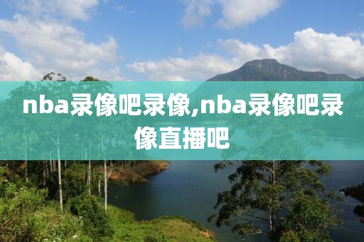 nba录像吧录像,nba录像吧录像直播吧