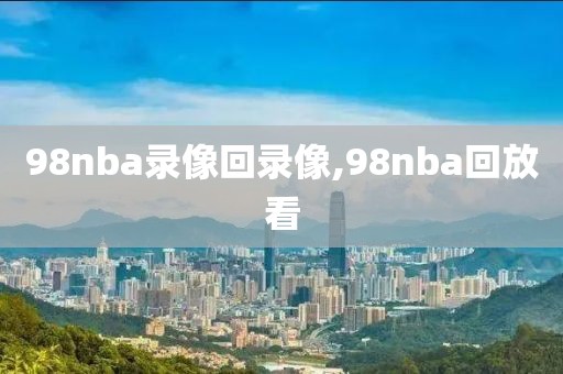98nba录像回录像,98nba回放看