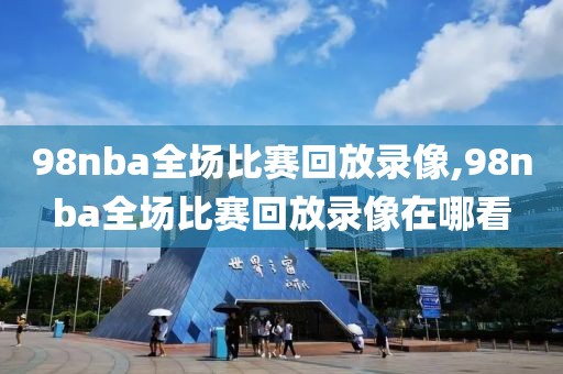 98nba全场比赛回放录像,98nba全场比赛回放录像在哪看