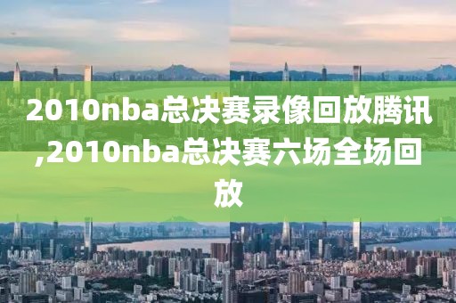 2010nba总决赛录像回放腾讯,2010nba总决赛六场全场回放