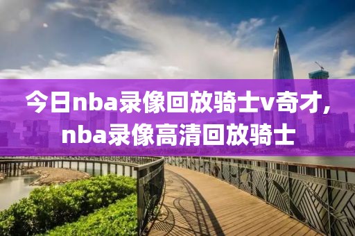今日nba录像回放骑士v奇才,nba录像高清回放骑士