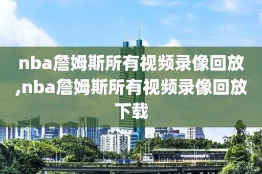 nba詹姆斯所有视频录像回放,nba詹姆斯所有视频录像回放下载