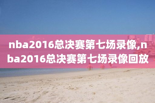 nba2016总决赛第七场录像,nba2016总决赛第七场录像回放