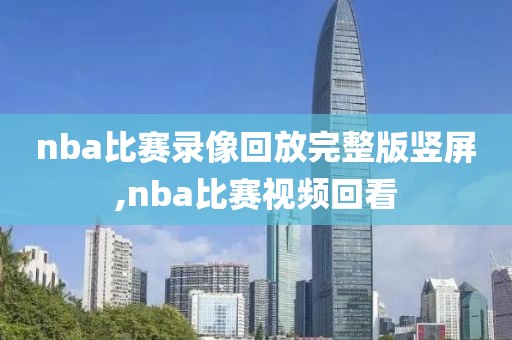 nba比赛录像回放完整版竖屏,nba比赛视频回看