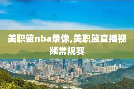 美职篮nba录像,美职篮直播视频常规赛