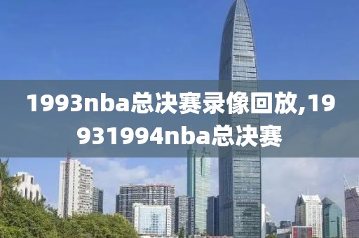 1993nba总决赛录像回放,19931994nba总决赛