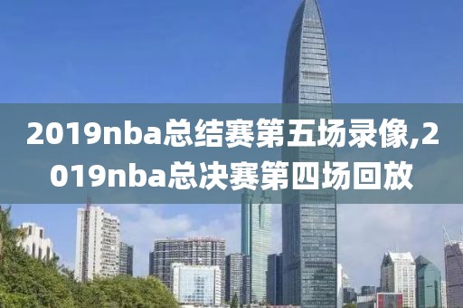2019nba总结赛第五场录像,2019nba总决赛第四场回放