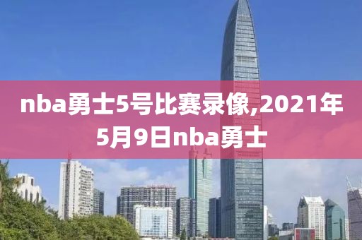 nba勇士5号比赛录像,2021年5月9日nba勇士