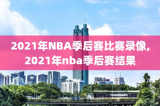 2021年NBA季后赛比赛录像,2021年nba季后赛结果