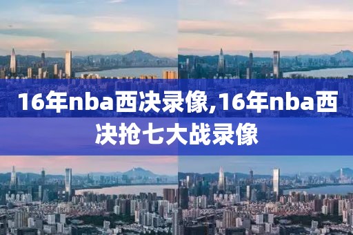 16年nba西决录像,16年nba西决抢七大战录像