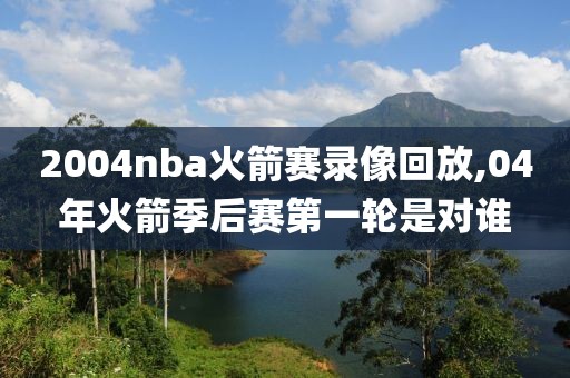 2004nba火箭赛录像回放,04年火箭季后赛第一轮是对谁