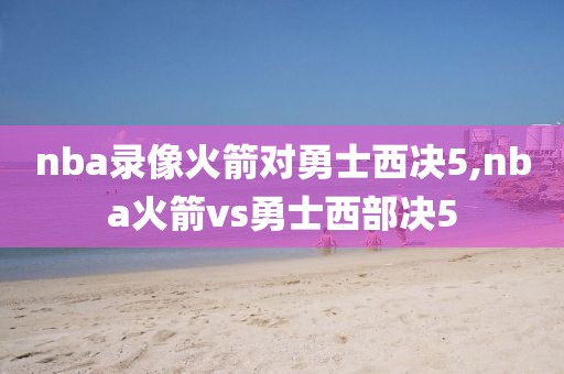 nba录像火箭对勇士西决5,nba火箭vs勇士西部决5