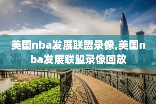美国nba发展联盟录像,美国nba发展联盟录像回放
