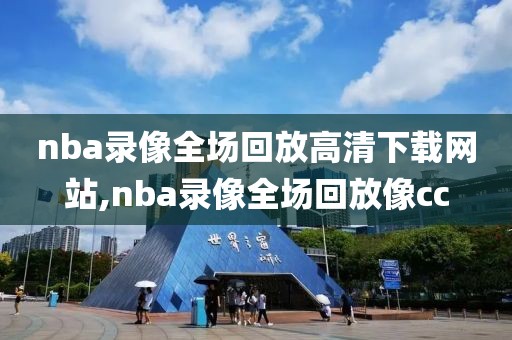 nba录像全场回放高清下载网站,nba录像全场回放像cc