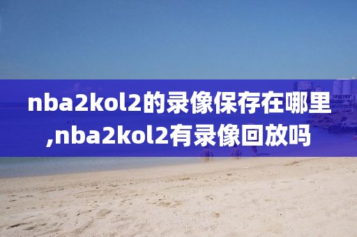 nba2kol2的录像保存在哪里,nba2kol2有录像回放吗