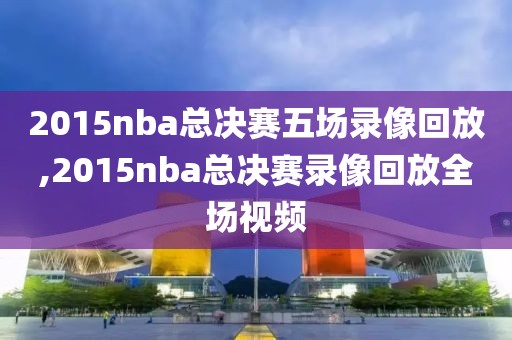 2015nba总决赛五场录像回放,2015nba总决赛录像回放全场视频