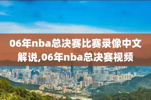 06年nba总决赛比赛录像中文解说,06年nba总决赛视频