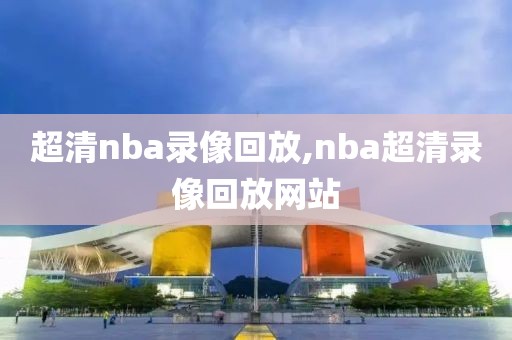 超清nba录像回放,nba超清录像回放网站