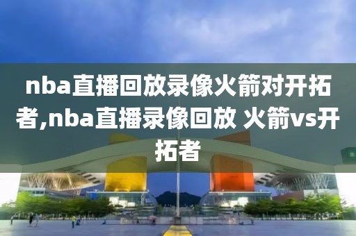 nba直播回放录像火箭对开拓者,nba直播录像回放 火箭vs开拓者