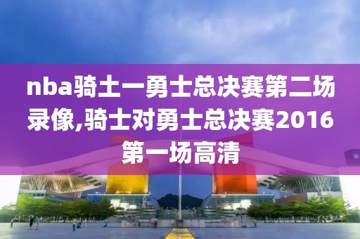 nba骑土一勇士总决赛第二场录像,骑士对勇士总决赛2016第一场高清