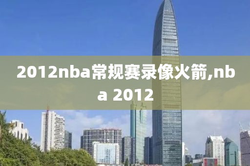 2012nba常规赛录像火箭,nba 2012