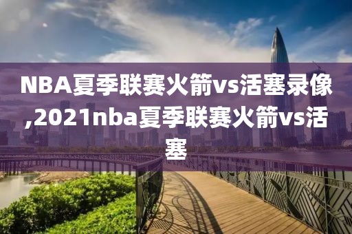 NBA夏季联赛火箭vs活塞录像,2021nba夏季联赛火箭vs活塞