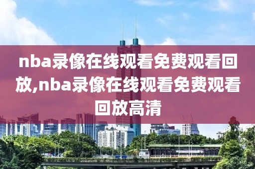 nba录像在线观看免费观看回放,nba录像在线观看免费观看回放高清